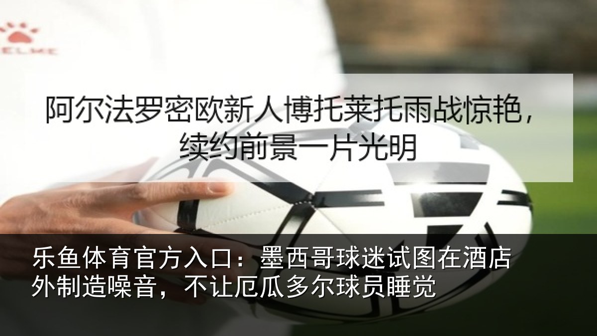 乐鱼体育官方入口：墨西哥球迷试图相关情况，不让相关情况