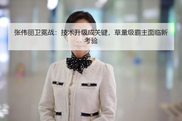 张伟丽卫冕战：技术升级成关键，草量级霸主面临新考验