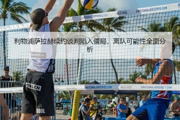 利物浦萨拉赫续约谈判陷入僵局，离队可能性全面分析