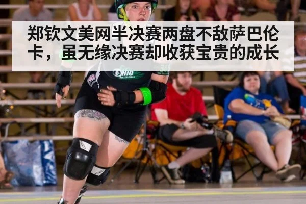 郑钦文美网半决赛两盘不敌萨巴伦卡，虽无缘决赛却收获宝贵的成长