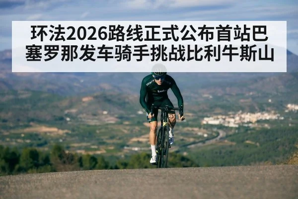 环法2026路线正式公布首站巴塞罗那发车骑手挑战比利牛斯山