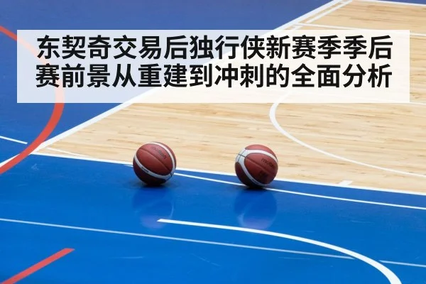 东契奇交易后独行侠新赛季季后赛前景从重建到冲刺的全面分析