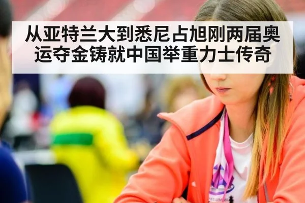 从亚特兰大到悉尼占旭刚两届奥运夺金铸就中国举重力士传奇