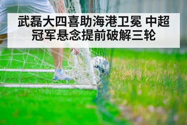 武磊大四喜助海港卫冕 中超冠军悬念提前破解三轮