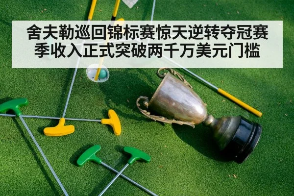 舍夫勒巡回锦标赛惊天逆转夺冠赛季收入正式突破两千万美元门槛