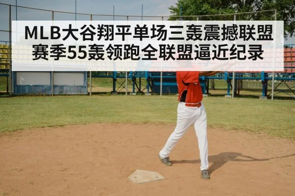 MLB大谷翔平单场三轰震撼联盟 赛季55轰领跑全联盟逼近纪录