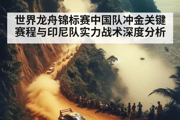 世界龙舟锦标赛中国队冲金关键赛程与印尼队实力战术深度分析
