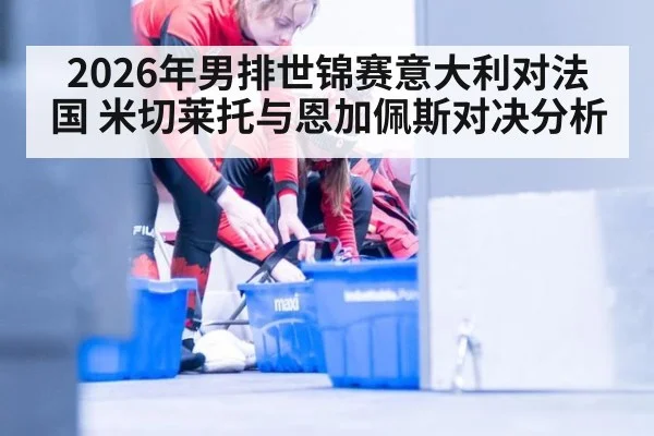2026年男排世锦赛意大利对法国 米切莱托与恩加佩斯对决分析